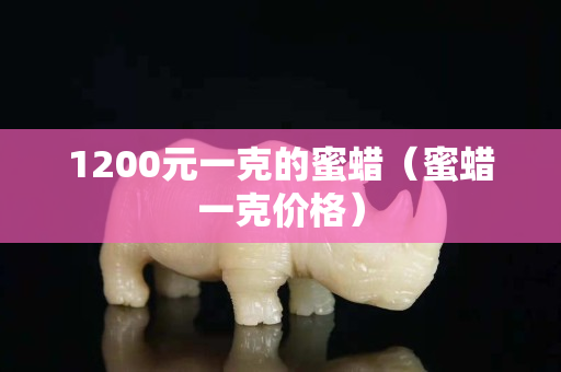 1200元一克的蜜蜡（蜜蜡一克价格）