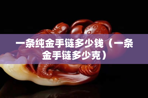 一条纯金手链多少钱（一条金手链多少克）