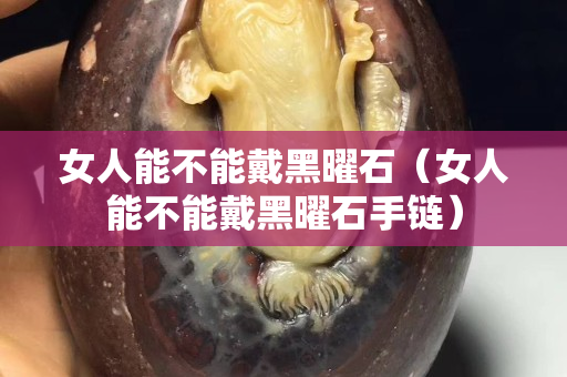 女人能不能戴黑曜石（女人能不能戴黑曜石手链）