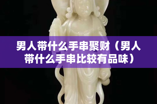 男人带什么手串聚财（男人带什么手串比较有品味）
