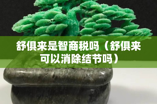 舒俱来是智商税吗（舒俱来可以消除结节吗）