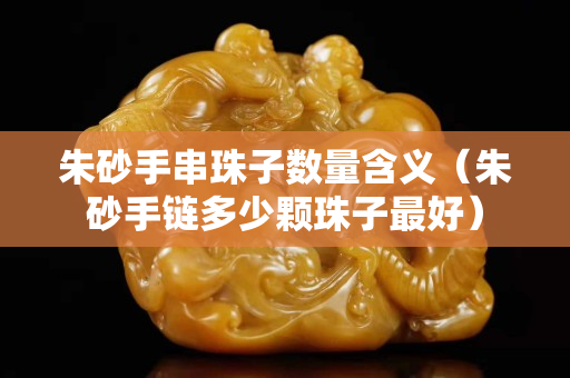 朱砂手串珠子数量含义（朱砂手链多少颗珠子最好）