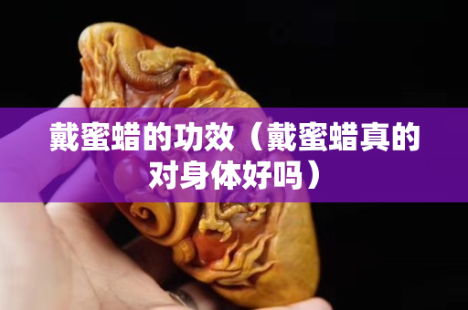 戴蜜蜡的功效（戴蜜蜡真的对身体好吗）