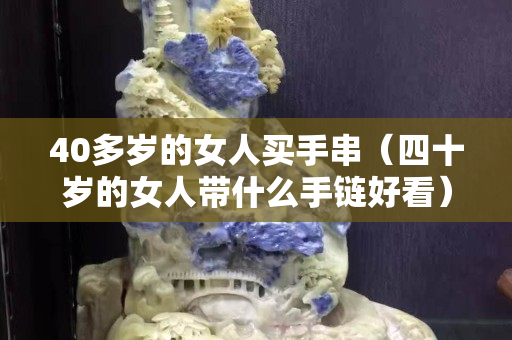 40多岁的女人买手串（四十岁的女人带什么手链好看）