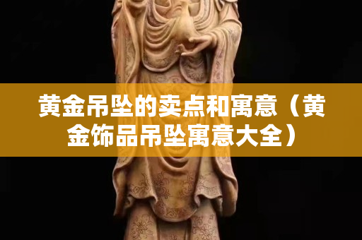 黄金吊坠的卖点和寓意（黄金饰品吊坠寓意大全）