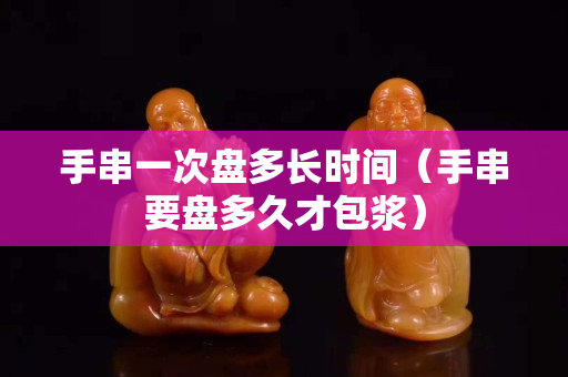 手串一次盘多长时间（手串要盘多久才包浆）