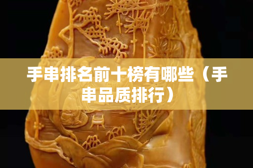 手串排名前十榜有哪些（手串品质排行）