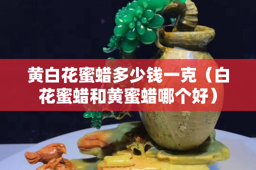 黄白花蜜蜡多少钱一克（白花蜜蜡和黄蜜蜡哪个好）