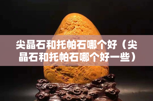 尖晶石和托帕石哪个好（尖晶石和托帕石哪个好一些）