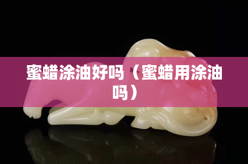 蜜蜡涂油好吗（蜜蜡用涂油吗）