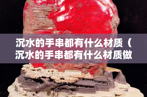 沉水的手串都有什么材质（沉水的手串都有什么材质做的）