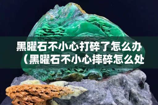 黑曜石不小心打碎了怎么办（黑曜石不小心摔碎怎么处理）