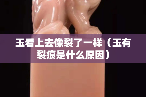 玉看上去像裂了一样（玉有裂痕是什么原因）