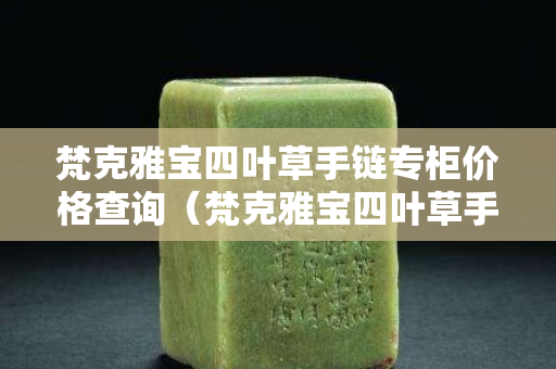 梵克雅宝四叶草手链专柜价格查询（梵克雅宝四叶草手链价格官网梵克雅宝手链是18克金？）