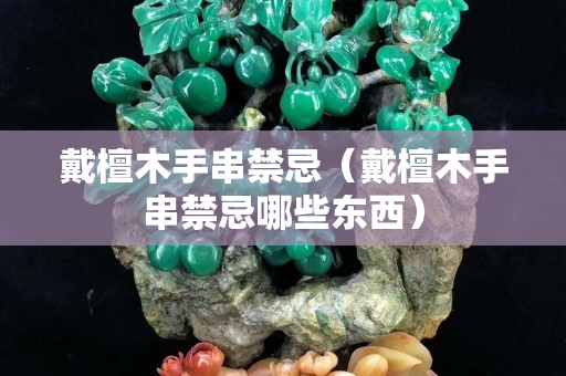 戴檀木手串禁忌（戴檀木手串禁忌哪些东西）