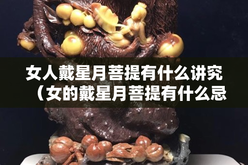 女人戴星月菩提有什么讲究（女的戴星月菩提有什么忌讳）