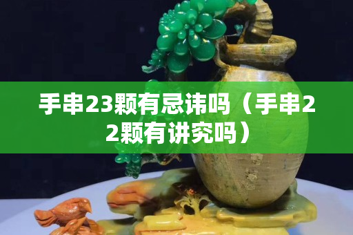 手串23颗有忌讳吗（手串22颗有讲究吗）