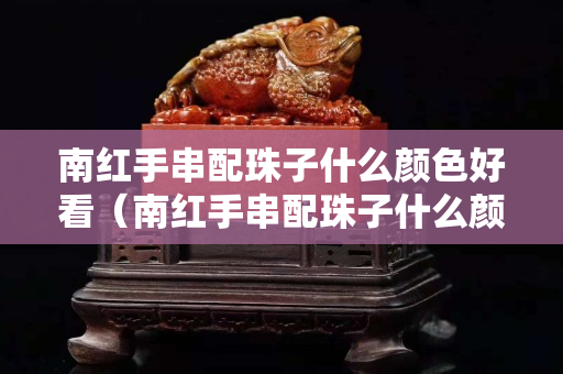 南红手串配珠子什么颜色好看（南红手串配珠子什么颜色好看图片）