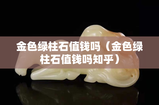 金色绿柱石值钱吗（金色绿柱石值钱吗知乎）