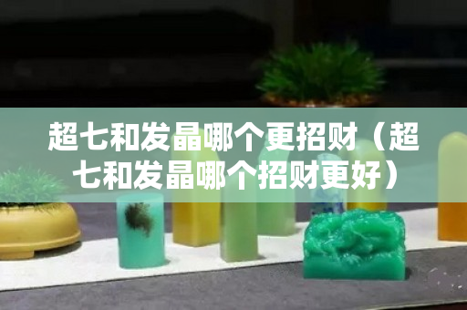 超七和发晶哪个更招财（超七和发晶哪个招财更好）