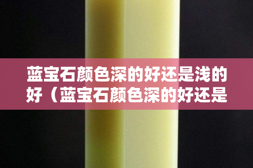 蓝宝石颜色深的好还是浅的好（蓝宝石颜色深的好还是浅的好看）