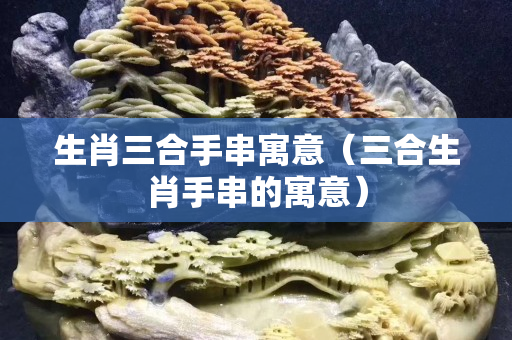 生肖三合手串寓意（三合生肖手串的寓意）
