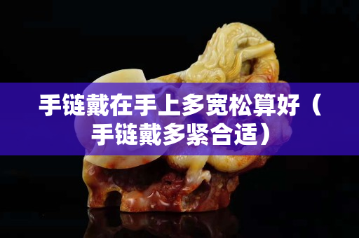 手链戴在手上多宽松算好（手链戴多紧合适）