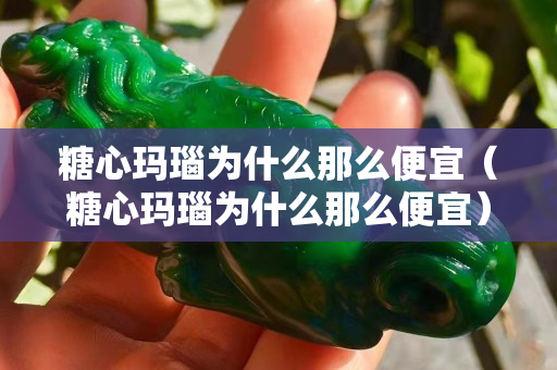 糖心玛瑙为什么那么便宜（糖心玛瑙为什么那么便宜）