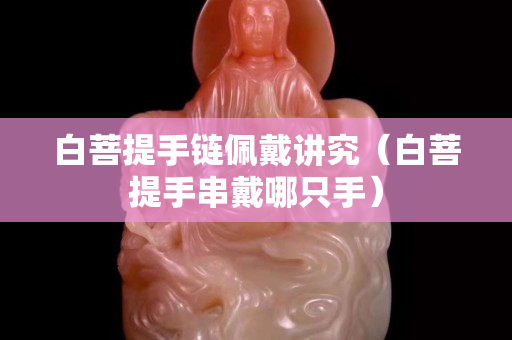 白菩提手链佩戴讲究（白菩提手串戴哪只手）