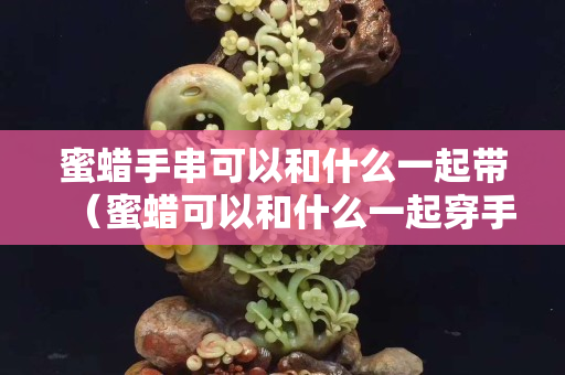 蜜蜡手串可以和什么一起带（蜜蜡可以和什么一起穿手链）