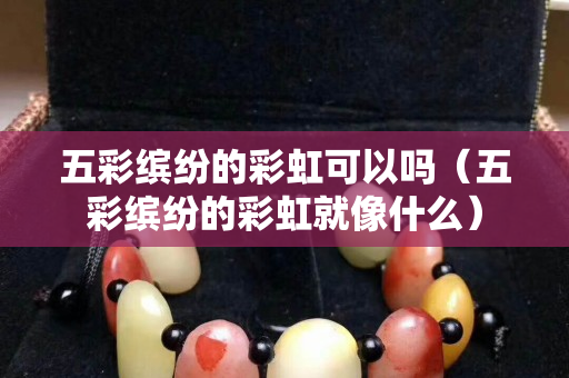 五彩缤纷的彩虹可以吗（五彩缤纷的彩虹就像什么）