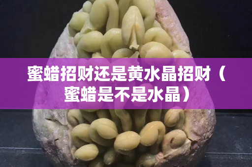 蜜蜡招财还是黄水晶招财（蜜蜡是不是水晶）