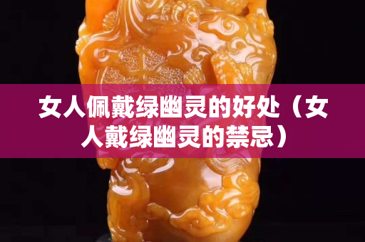 女人佩戴绿幽灵的好处（女人戴绿幽灵的禁忌）