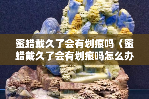 蜜蜡戴久了会有划痕吗（蜜蜡戴久了会有划痕吗怎么办）