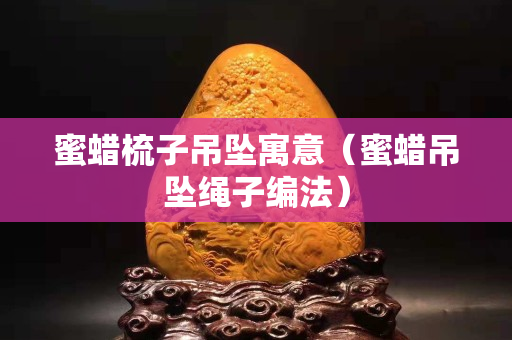 蜜蜡梳子吊坠寓意（蜜蜡吊坠绳子编法）