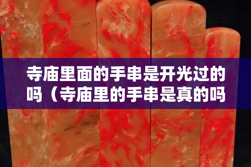 寺庙里面的手串是开光过的吗（寺庙里的手串是真的吗）