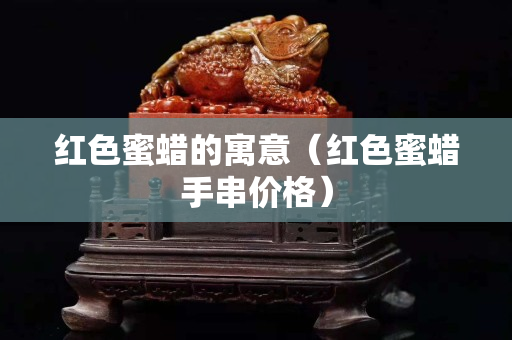 红色蜜蜡的寓意（红色蜜蜡手串价格）