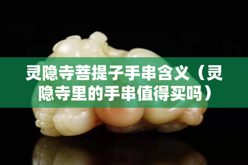 灵隐寺菩提子手串含义（灵隐寺里的手串值得买吗）