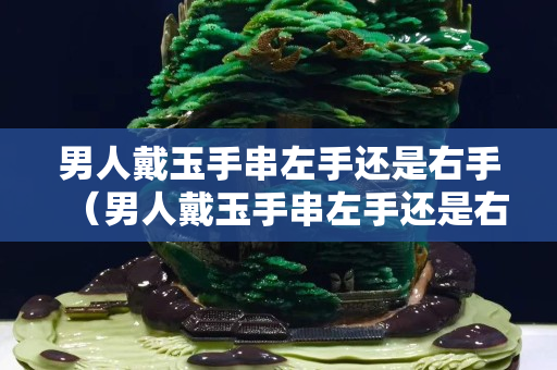 男人戴玉手串左手还是右手（男人戴玉手串左手还是右手好）