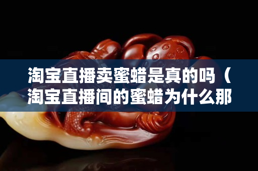 淘宝直播卖蜜蜡是真的吗（淘宝直播间的蜜蜡为什么那么便宜）