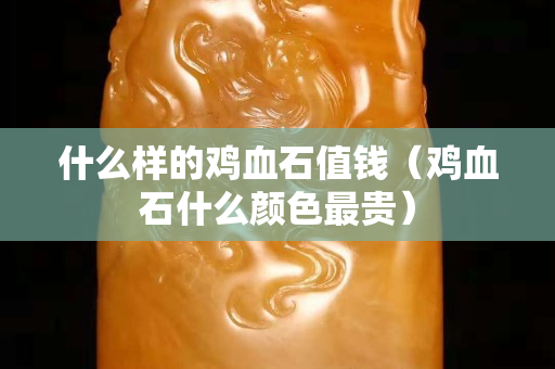 什么样的鸡血石值钱（鸡血石什么颜色最贵）