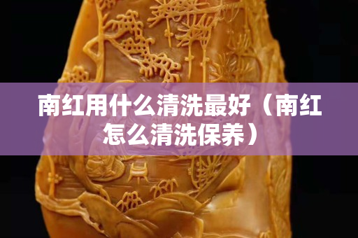 南红用什么清洗最好（南红怎么清洗保养）