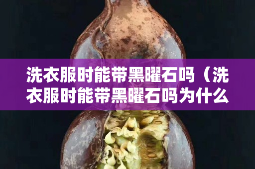 洗衣服时能带黑曜石吗（洗衣服时能带黑曜石吗为什么）
