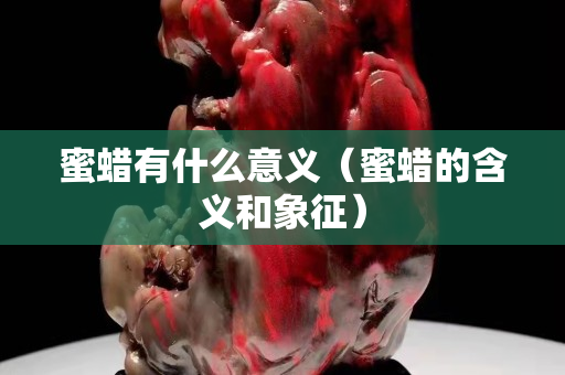 蜜蜡有什么意义（蜜蜡的含义和象征）