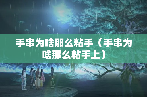 手串为啥那么粘手（手串为啥那么粘手上）