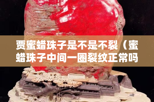 贾蜜蜡珠子是不是不裂（蜜蜡珠子中间一圈裂纹正常吗）