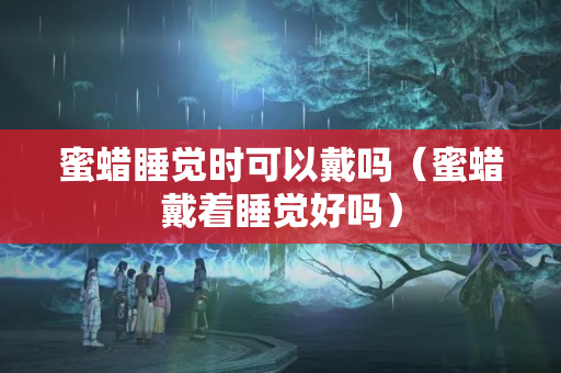 蜜蜡睡觉时可以戴吗（蜜蜡戴着睡觉好吗）