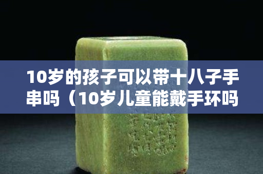 10岁的孩子可以带十八子手串吗（10岁儿童能戴手环吗）