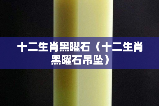 十二生肖黑曜石（十二生肖黑曜石吊坠）