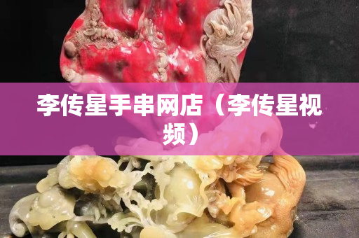 李传星手串网店（李传星视频）